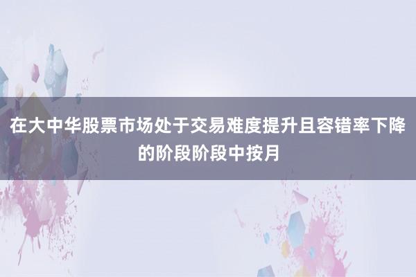 在大中华股票市场处于交易难度提升且容错率下降的阶段阶段中按月